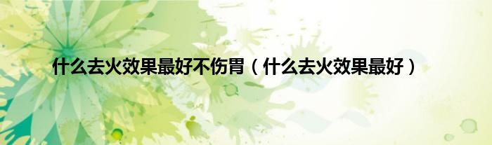 什么去火效果最好不伤胃（什么去火效果最好）