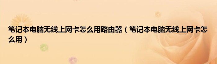 笔记本电脑无线上网卡怎么用路由器（笔记本电脑无线上网卡怎么用）