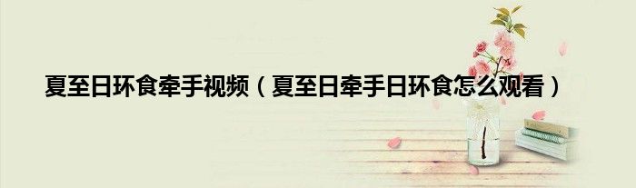 夏至日环食牵手视频（夏至日牵手日环食怎么观看）