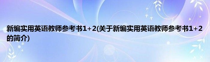 新编实用英语教师参考书1+2(关于新编实用英语教师参考书1+2的简介)