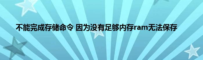 不能完成存储命令 因为没有足够内存ram无法保存