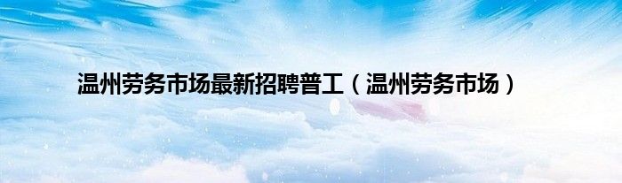 温州劳务市场最新招聘普工（温州劳务市场）
