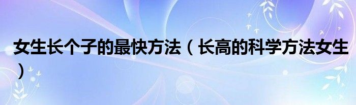 女生长个子的最快方法（长高的科学方法女生）