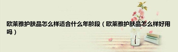 欧莱雅护肤品怎么样适合什么年龄段（欧莱雅护肤品怎么样好用吗）
