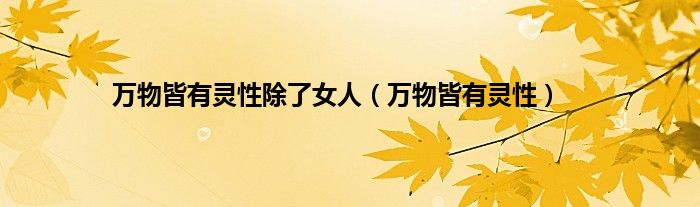 万物皆有灵性除了女人(万物皆有灵性)