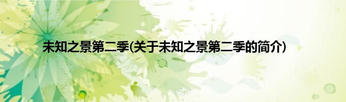 未知之景第二季(关于未知之景第二季的简介)