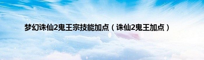 梦幻诛仙2鬼王宗技能加点（诛仙2鬼王加点）