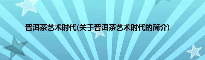普洱茶艺术时代(关于普洱茶艺术时代的简介)