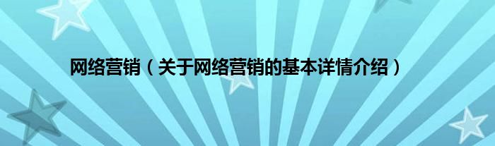 网络营销（关于网络营销的基本详情介绍）