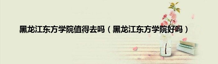黑龙江东方学院值得去吗（黑龙江东方学院好吗）