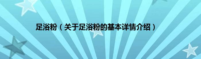 足浴粉（关于足浴粉的基本详情介绍）