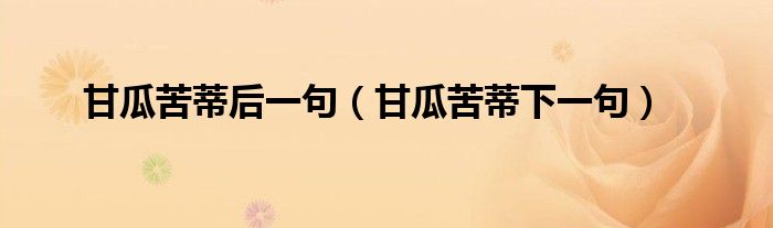 甘瓜苦蒂后一句（甘瓜苦蒂下一句）