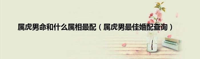 属虎男命和什么属相最配（属虎男最佳婚配查询）