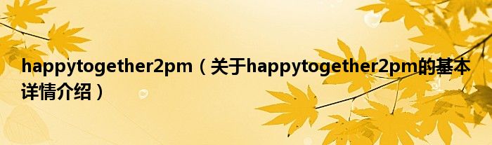 happytogether2pm（关于happytogether2pm的基本详情介绍）