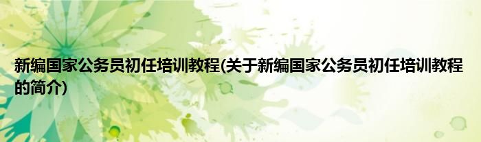 新编国家公务员初任培训教程(关于新编国家公务员初任培训教程的简介)