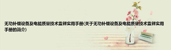 无功补偿设备及电能质量技术监督实用手册(关于无功补偿设备及电能质量技术监督实用手册的简介)