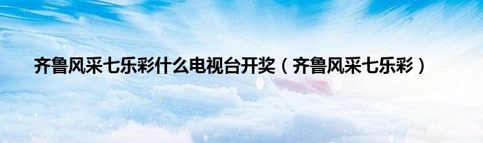 齐鲁风采七乐彩什么电视台开奖（齐鲁风采七乐彩）