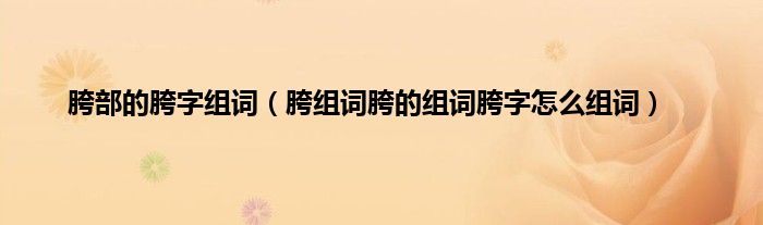 胯部的胯字组词（胯组词胯的组词胯字怎么组词）