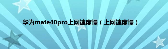 华为mate40pro上网速度慢（上网速度慢）