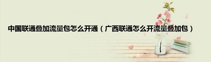 中国联通叠加流量包怎么开通（广西联通怎么开流量叠加包）
