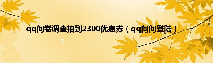 qq问卷调查抽到2300优惠券（qq问问登陆）