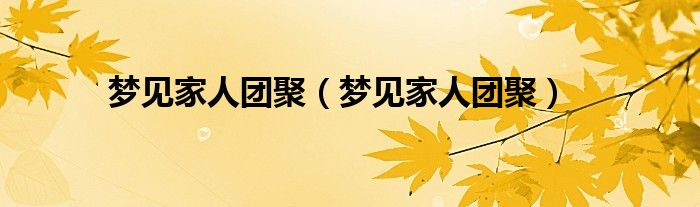 梦见家人团聚(梦见家人团聚)