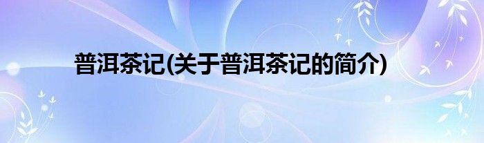 普洱茶记(关于普洱茶记的简介)