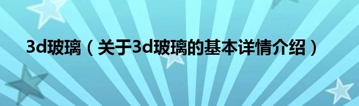 3d玻璃（关于3d玻璃的基本详情介绍）