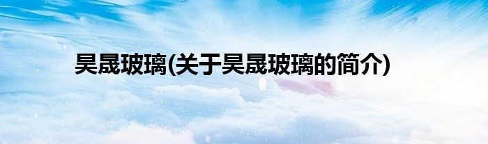 昊晟玻璃(关于昊晟玻璃的简介)