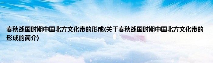 春秋战国时期中国北方文化带的形成(关于春秋战国时期中国北方文化带的形成的简介)