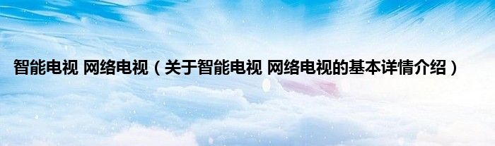智能电视 网络电视（关于智能电视 网络电视的基本详情介绍）