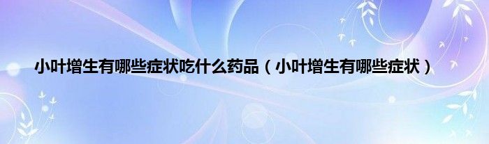 小叶增生有哪些症状吃什么药品（小叶增生有哪些症状）