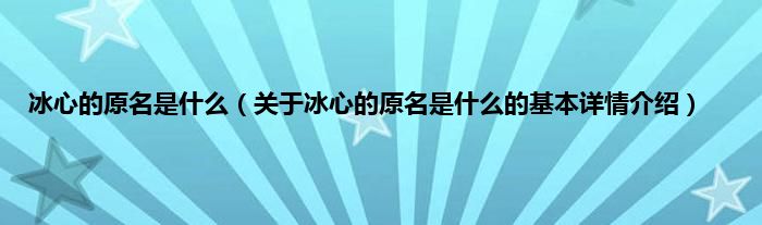 冰心的原名是什么（关于冰心的原名是什么的基本详情介绍）