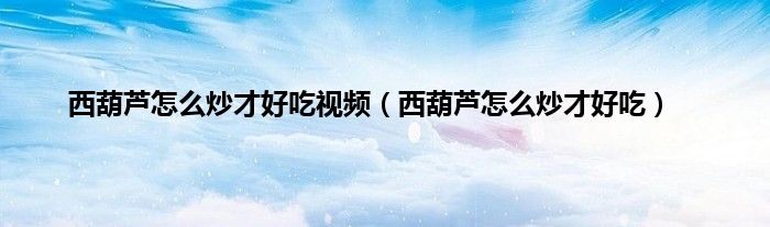 西葫芦怎么炒才好吃视频（西葫芦怎么炒才好吃）