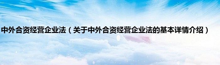中外合资经营企业法（关于中外合资经营企业法的基本详情介绍）