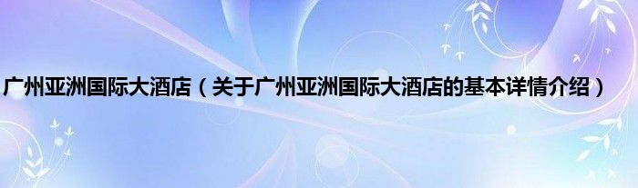 广州亚洲国际大酒店（关于广州亚洲国际大酒店的基本详情介绍）