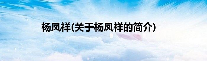 杨凤祥(关于杨凤祥的简介)